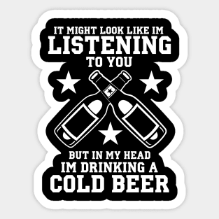 It Might Look Like I'm Listening To You But In My Head I'm Drinking A Cold Beer - Beer Lover Sticker